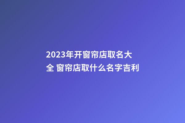 2023年开窗帘店取名大全 窗帘店取什么名字吉利-第1张-店铺起名-玄机派